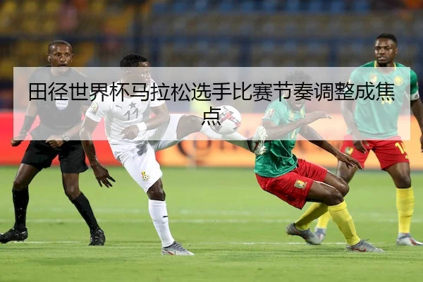 田径世界杯马拉松选手比赛节奏调整成焦点